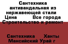 Сантехника антивандальная из нержавеющей стали › Цена ­ 100 - Все города Строительство и ремонт » Сантехника   . Ханты-Мансийский,Урай г.